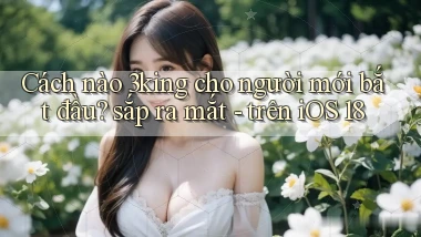 Cách nào 3king cho người mới bắt đầu sắp ra mắt   trên iOS 18