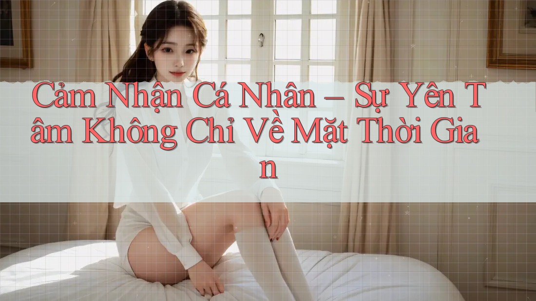 Cảm Nhận Cá Nhân – Sự Yên Tâm Không Chỉ Về Mặt Thời Gian Cảm Nhận Cá Nhân – Sự Yên Tâm Không Chỉ Về Mặt Thời Gian