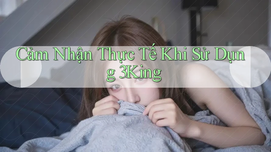 Cảm Nhận Thực Tế Khi Sử Dụng 3King