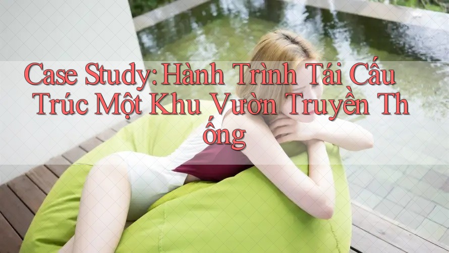 Case Study: Hành Trình Tái Cấu Trúc Một Khu Vườn Truyền Thống Case Study: Hành Trình Tái Cấu Trúc Một Khu Vườn Truyền Thống