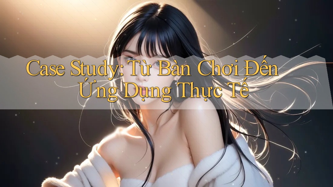 Case Study: Từ Bàn Chơi Đến Ứng Dụng Thực Tế