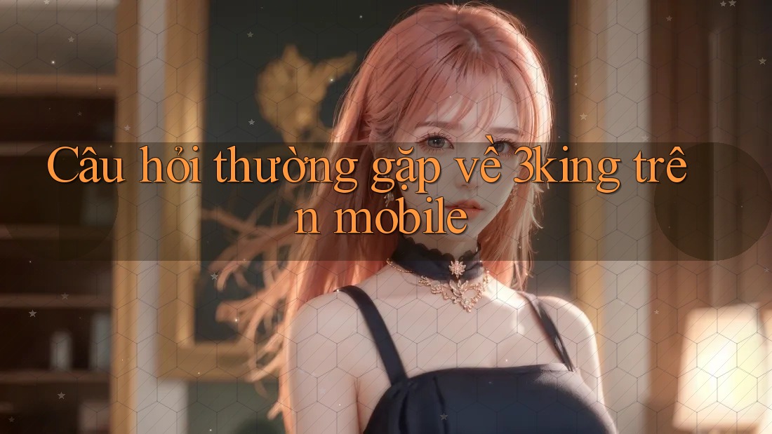 Câu hỏi thường gặp về 3king trên mobile