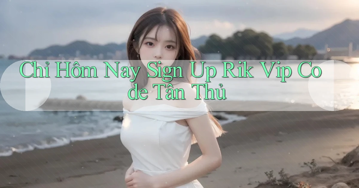 chỉ hôm nay sign up rik vip code tân thủ