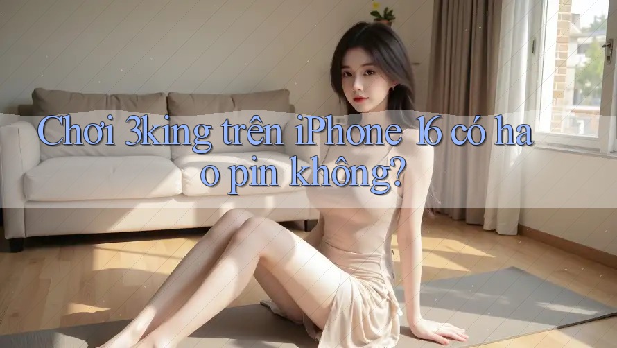 Chơi 3king trên iPhone 16 có hao pin không? Chơi 3king trên iPhone 16 có hao pin không?