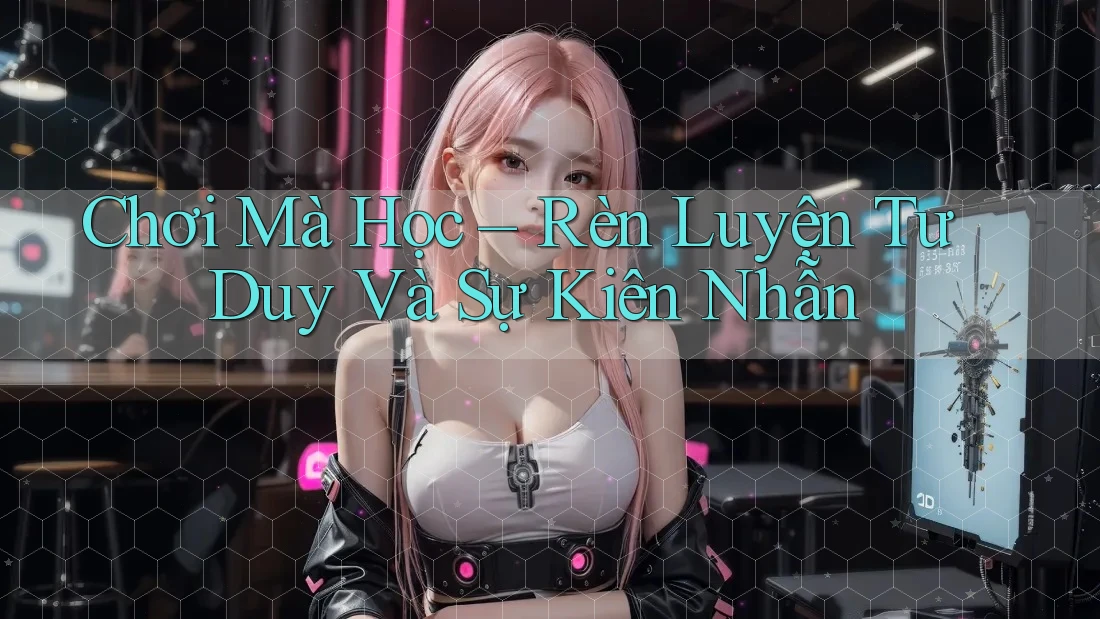 Chơi Mà Học – Rèn Luyện Tư Duy Và Sự Kiên Nhẫn