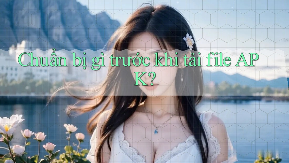 Chuẩn bị gì trước khi tải file APK?