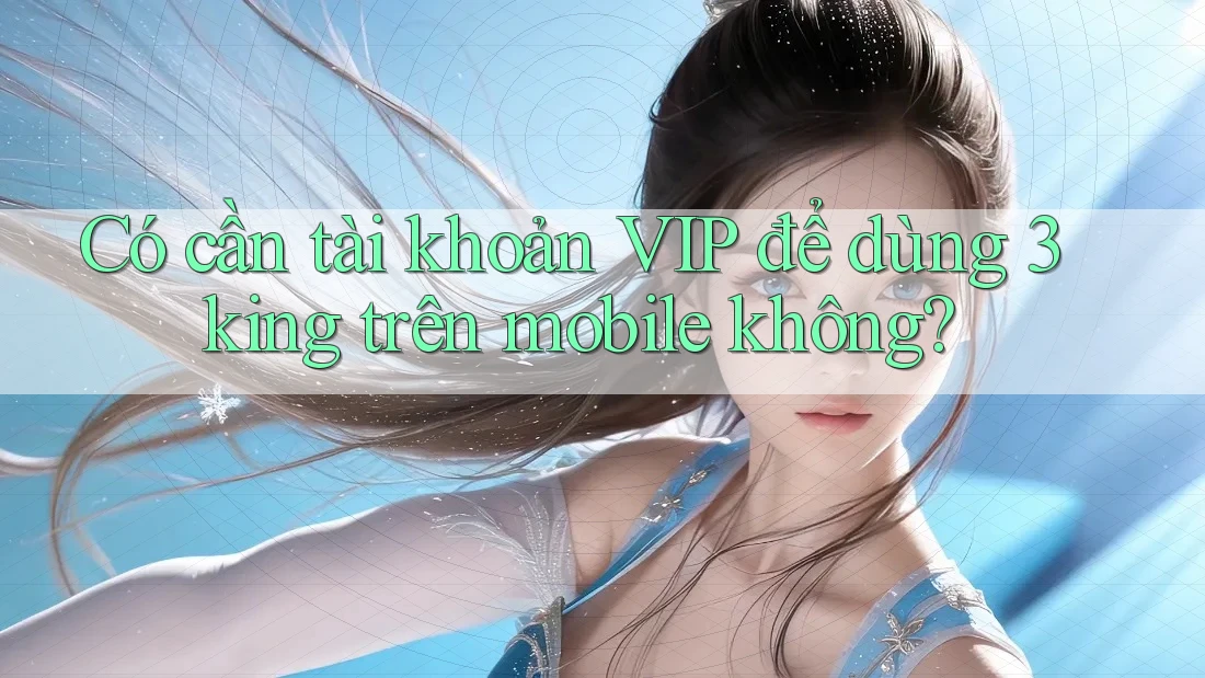 Có cần tài khoản VIP để dùng 3king trên mobile không? Có cần tài khoản VIP để dùng 3king trên mobile không?