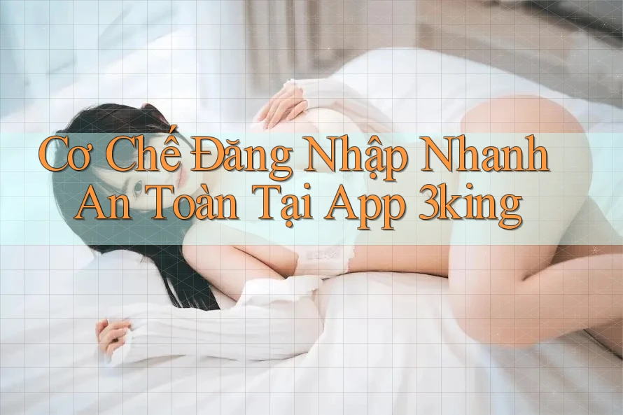Cơ Chế Đăng Nhập Nhanh An Toàn Tại App 3king Cơ Chế Đăng Nhập Nhanh An Toàn Tại App 3king