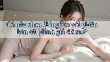 Có nên chọn 3king so với phiên bản cũ đánh giá 4.8 sao
