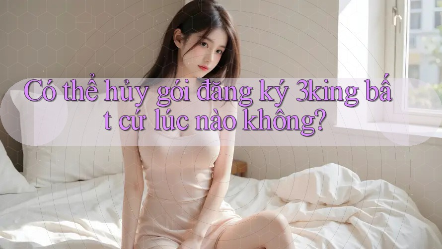 Có thể hủy gói đăng ký 3king bất cứ lúc nào không?