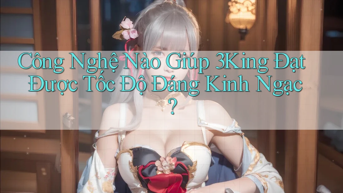 Công Nghệ Nào Giúp 3King Đạt Được Tốc Độ Đáng Kinh Ngạc? Công Nghệ Nào Giúp 3King Đạt Được Tốc Độ Đáng Kinh Ngạc?