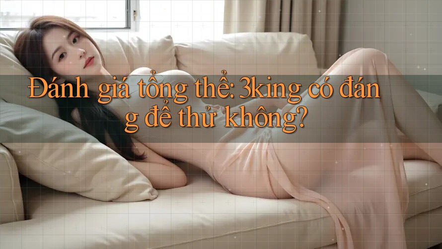 Đánh giá tổng thể: 3king có đáng để thử không? Đánh giá tổng thể: 3king có đáng để thử không?