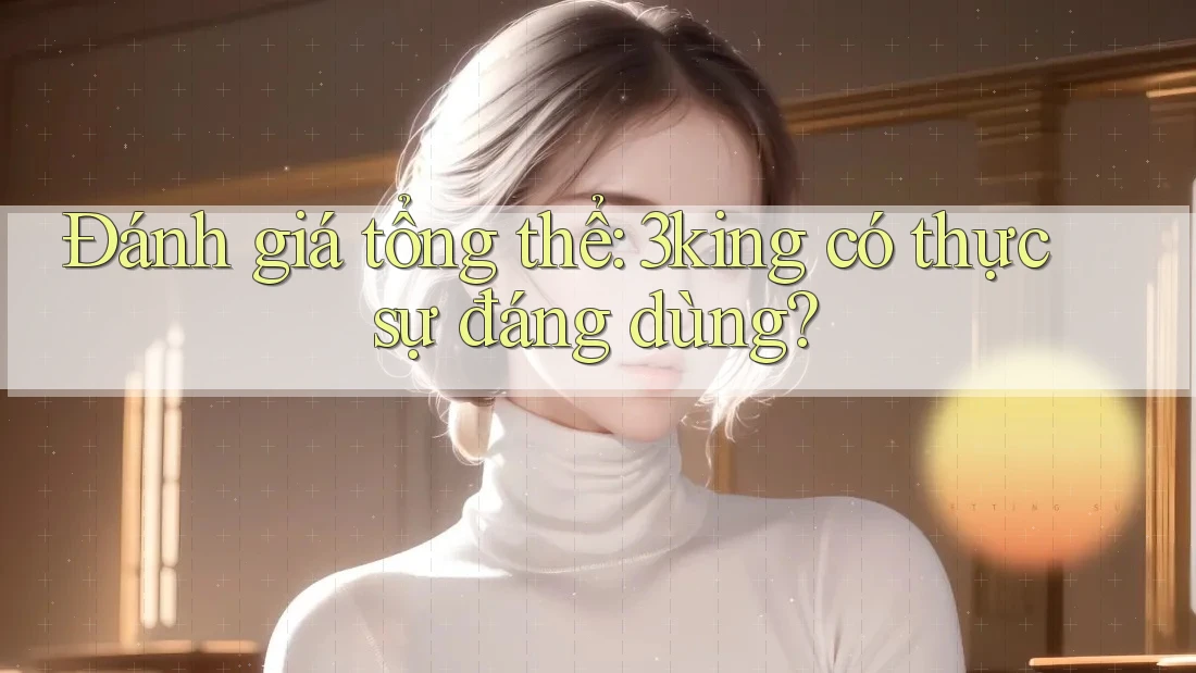 Đánh giá tổng thể: 3king có thực sự đáng dùng? Đánh giá tổng thể: 3king có thực sự đáng dùng?