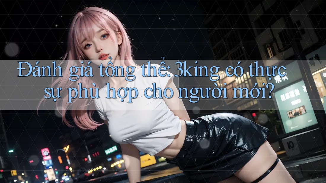 Đánh giá tổng thể: 3king có thực sự phù hợp cho người mới? Đánh giá tổng thể: 3king có thực sự phù hợp cho người mới?