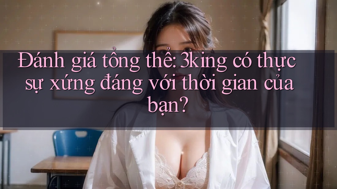 Đánh giá tổng thể: 3king có thực sự xứng đáng với thời gian của bạn?