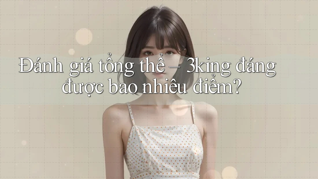 Đánh giá tổng thể – 3king đáng được bao nhiêu điểm? Đánh giá tổng thể – 3king đáng được bao nhiêu điểm?