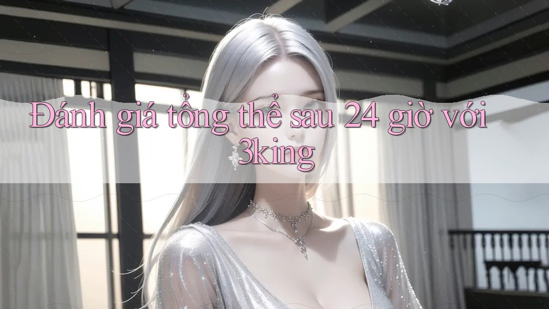 Đánh giá tổng thể sau 24 giờ với 3king