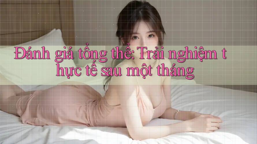 Đánh giá tổng thể: Trải nghiệm thực tế sau một tháng Đánh giá tổng thể: Trải nghiệm thực tế sau một tháng