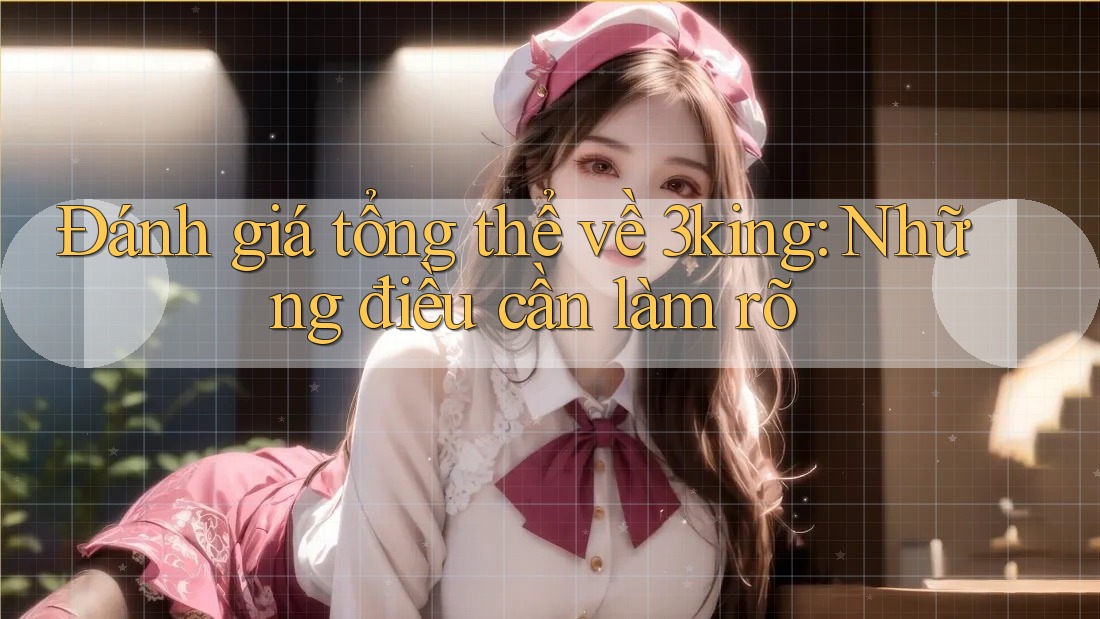 Đánh giá tổng thể về 3king: Những điều cần làm rõ