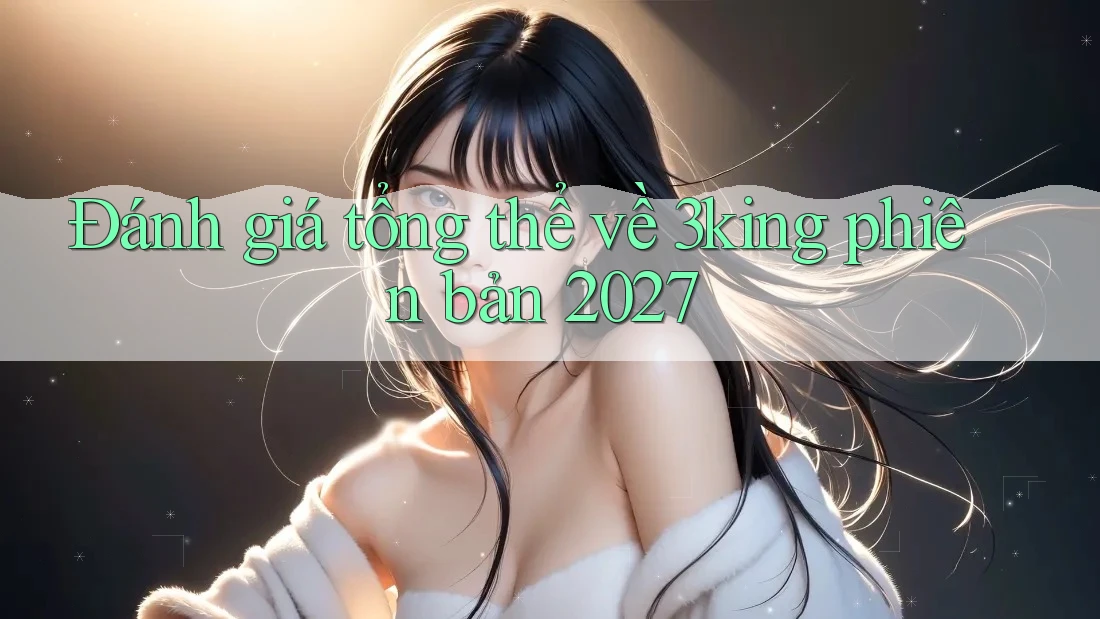 Đánh giá tổng thể về 3king phiên bản 2027 Đánh giá tổng thể về 3king phiên bản 2027