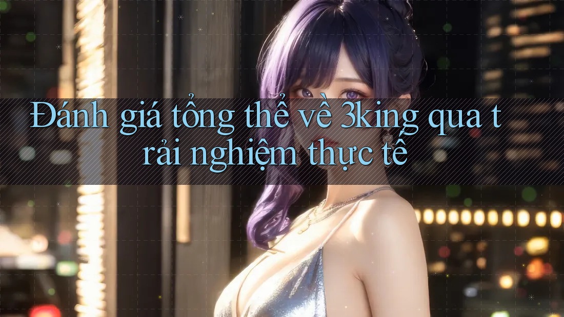 Đánh giá tổng thể về 3king qua trải nghiệm thực tế Đánh giá tổng thể về 3king qua trải nghiệm thực tế