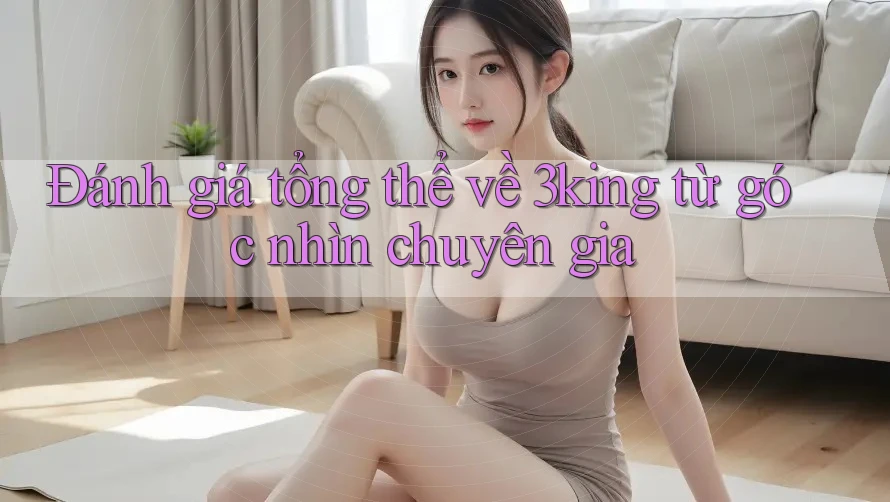 Đánh giá tổng thể về 3king từ góc nhìn chuyên gia