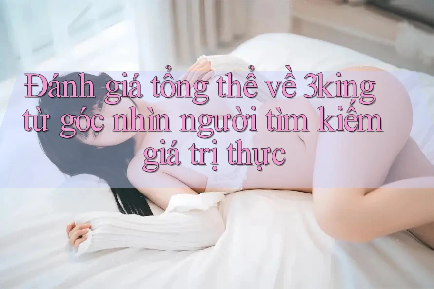 Đánh giá tổng thể về 3king từ góc nhìn người tìm kiếm giá trị thực Đánh giá tổng thể về 3king từ góc nhìn người tìm kiếm giá trị thực