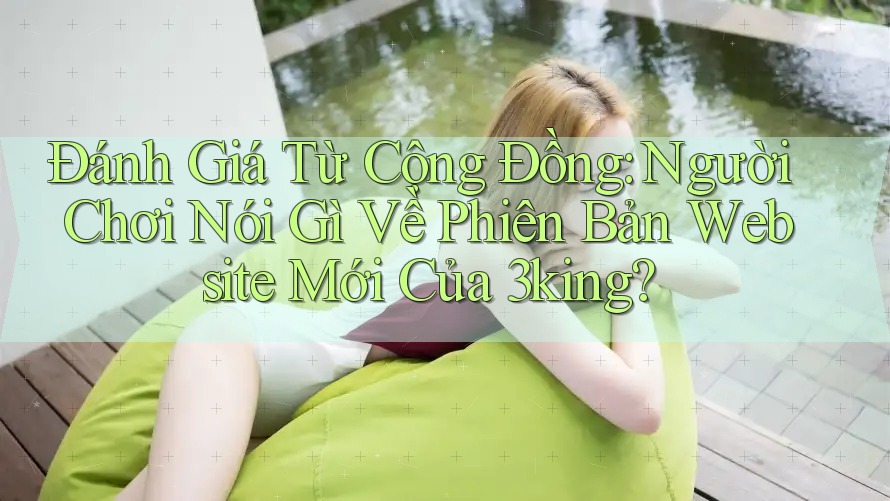 Đánh Giá Từ Cộng Đồng: Người Chơi Nói Gì Về Phiên Bản Website Mới Của 3king? Đánh Giá Từ Cộng Đồng: Người Chơi Nói Gì Về Phiên Bản Website Mới Của 3king?