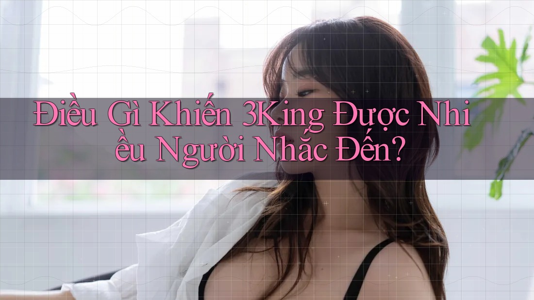 Điều Gì Khiến 3King Được Nhiều Người Nhắc Đến? Điều Gì Khiến 3King Được Nhiều Người Nhắc Đến?
