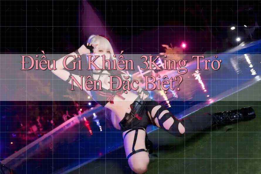 Điều Gì Khiến 3King Trở Nên Đặc Biệt? Điều Gì Khiến 3King Trở Nên Đặc Biệt?