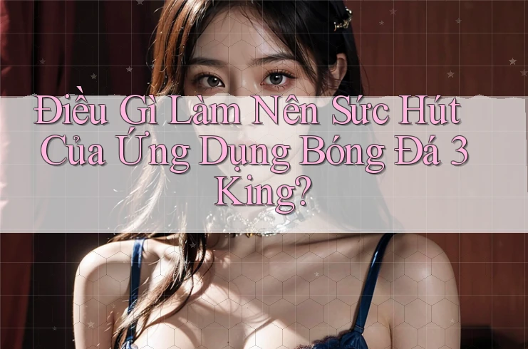 Điều Gì Làm Nên Sức Hút Của Ứng Dụng Bóng Đá 3King? Điều Gì Làm Nên Sức Hút Của Ứng Dụng Bóng Đá 3King?