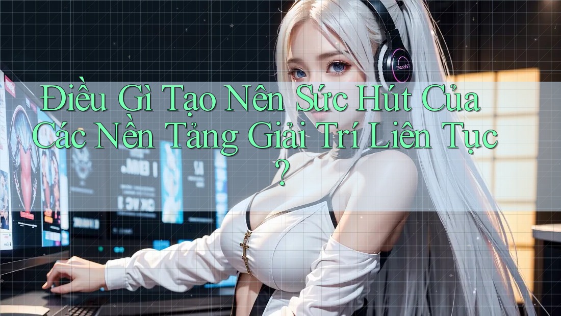 Điều Gì Tạo Nên Sức Hút Của Các Nền Tảng Giải Trí Liên Tục? Điều Gì Tạo Nên Sức Hút Của Các Nền Tảng Giải Trí Liên Tục?