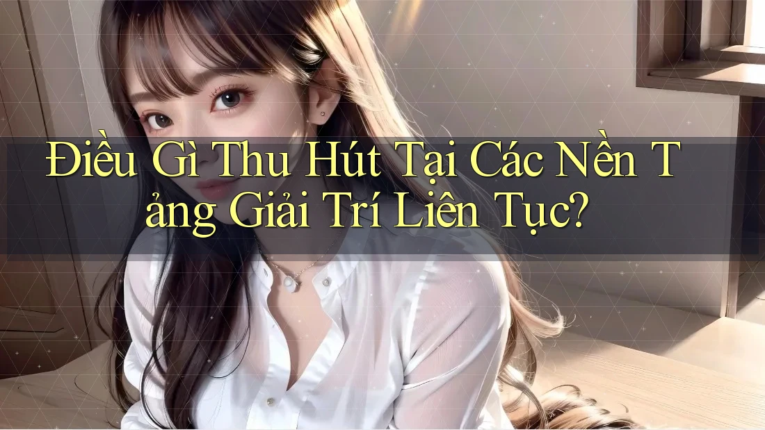 Điều Gì Thu Hút Tại Các Nền Tảng Giải Trí Liên Tục? Điều Gì Thu Hút Tại Các Nền Tảng Giải Trí Liên Tục?