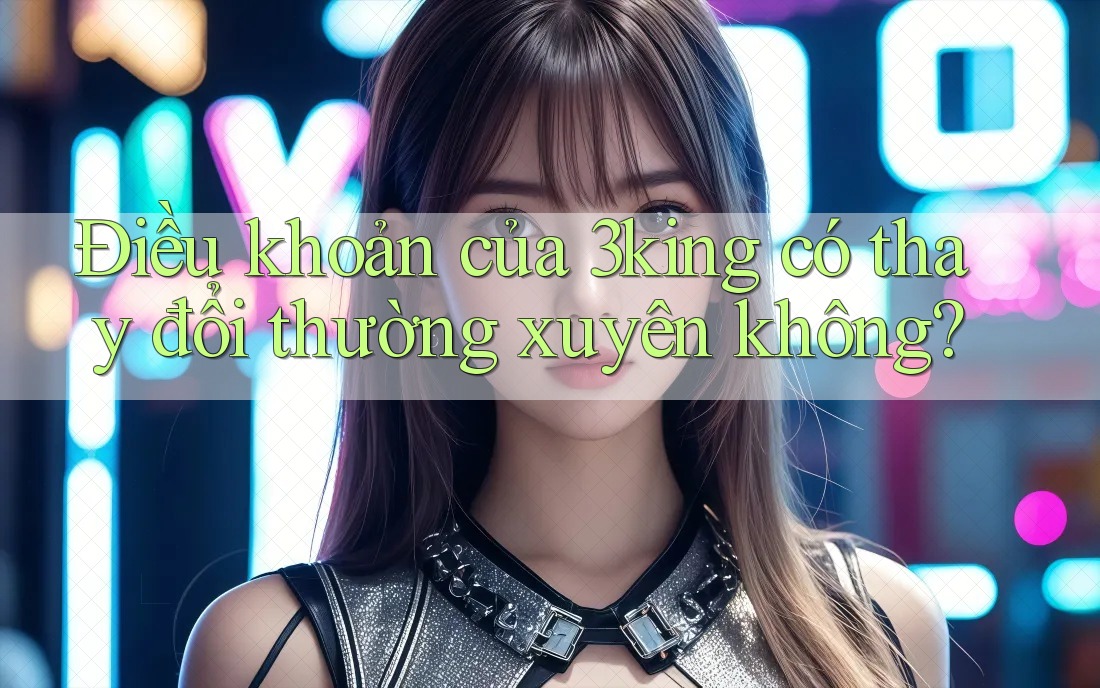 Điều khoản của 3king có thay đổi thường xuyên không?