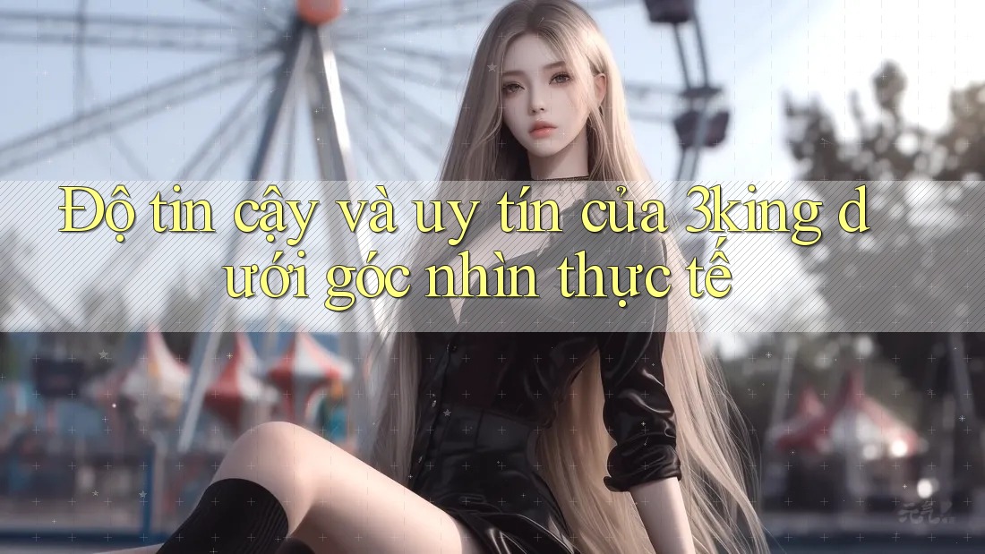 Độ tin cậy và uy tín của 3king dưới góc nhìn thực tế Độ tin cậy và uy tín của 3king dưới góc nhìn thực tế