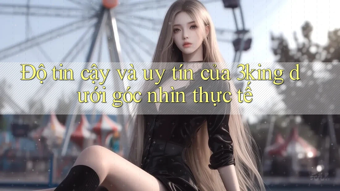 Độ tin cậy và uy tín của 3king dưới góc nhìn thực tế Độ tin cậy và uy tín của 3king dưới góc nhìn thực tế