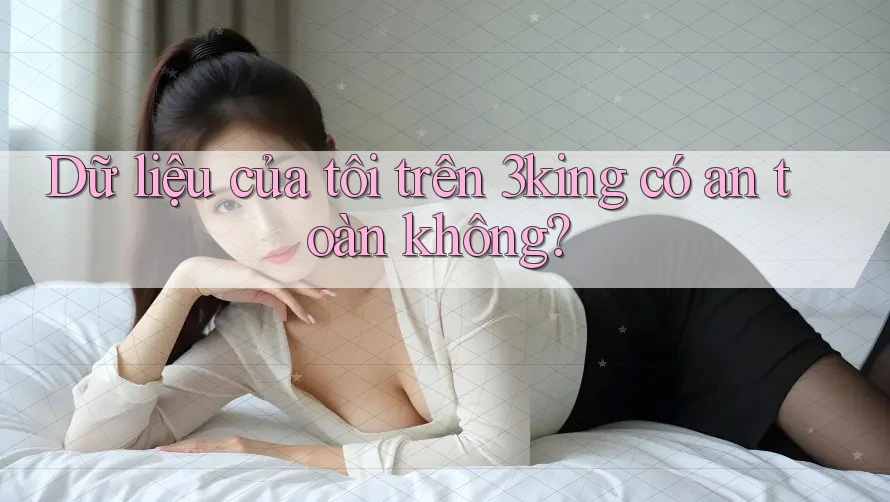 Dữ liệu của tôi trên 3king có an toàn không?