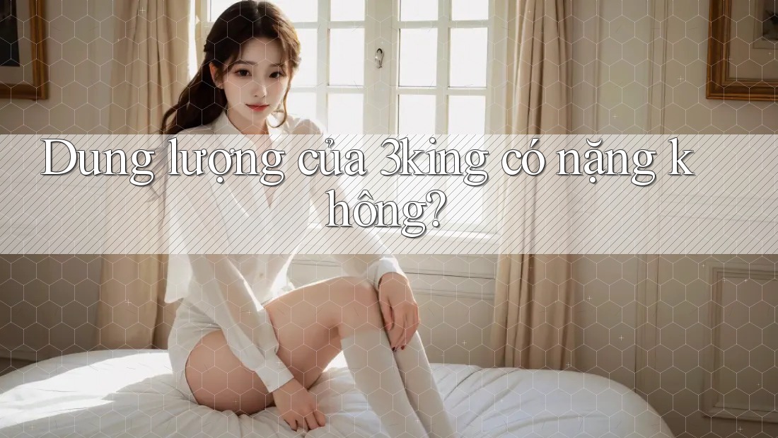 Dung lượng của 3king có nặng không? Dung lượng của 3king có nặng không?