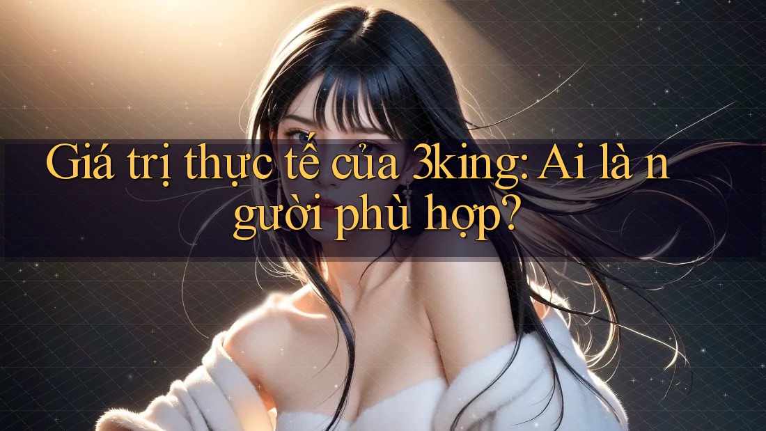 Giá trị thực tế của 3king: Ai là người phù hợp?
