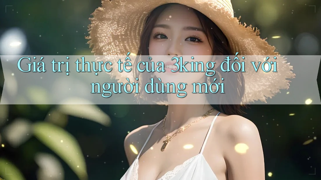 Giá trị thực tế của 3king đối với người dùng mới Giá trị thực tế của 3king đối với người dùng mới