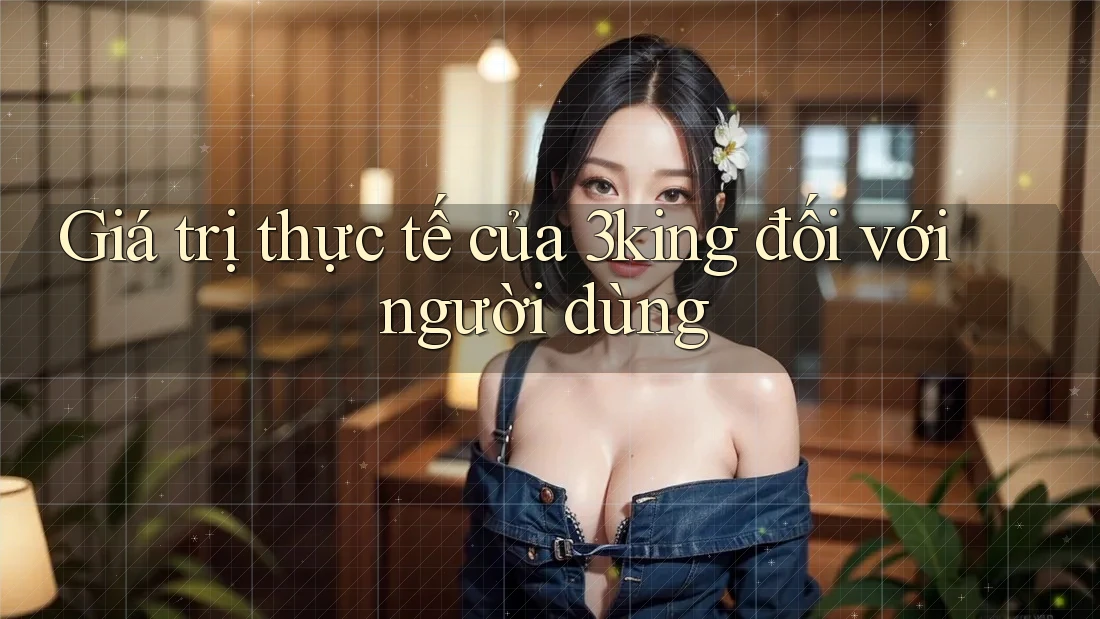 Giá trị thực tế của 3king đối với người dùng Giá trị thực tế của 3king đối với người dùng