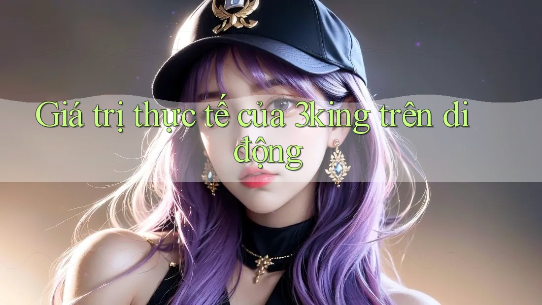 Giá trị thực tế của 3king trên di động Giá trị thực tế của 3king trên di động