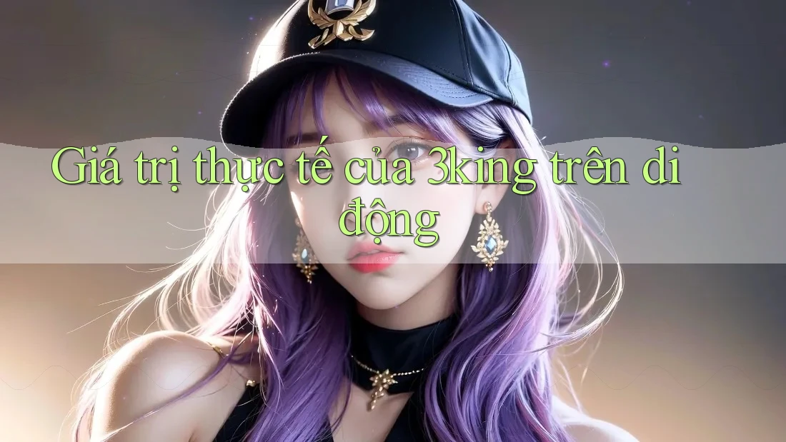 Giá trị thực tế của 3king trên di động Giá trị thực tế của 3king trên di động