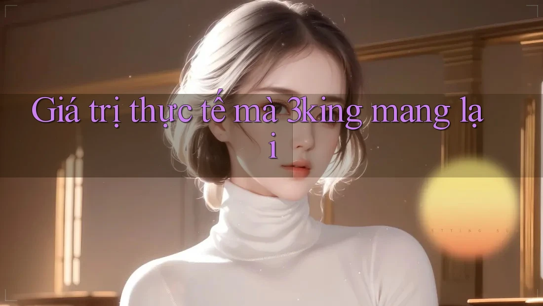 Giá trị thực tế mà 3king mang lại Giá trị thực tế mà 3king mang lại