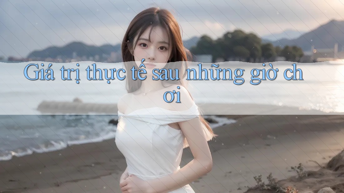 Giá trị thực tế sau những giờ chơi Giá trị thực tế sau những giờ chơi