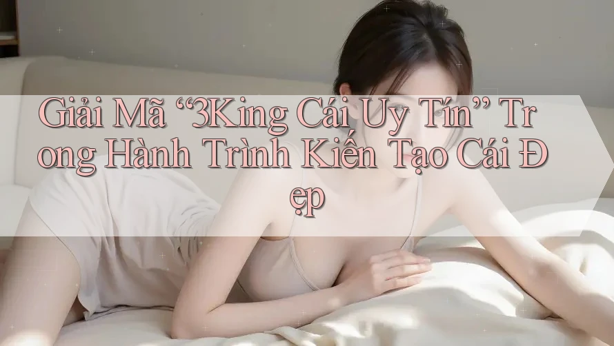Giải Mã “3King Cái Uy Tín” Trong Hành Trình Kiến Tạo Cái Đẹp Giải Mã “3King Cái Uy Tín” Trong Hành Trình Kiến Tạo Cái Đẹp
