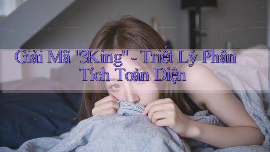Giải Mã “3King” - Triết Lý Phân Tích Toàn Diện Giải Mã “3King” - Triết Lý Phân Tích Toàn Diện