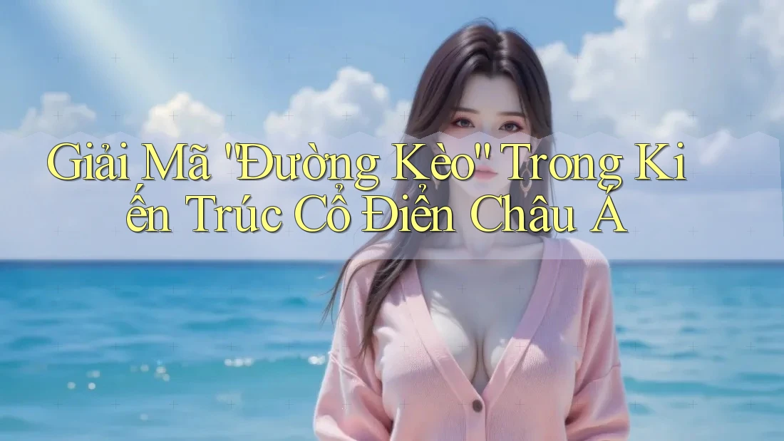 Giải Mã “Đường Kèo” Trong Kiến Trúc Cổ Điển Châu Á Giải Mã “Đường Kèo” Trong Kiến Trúc Cổ Điển Châu Á