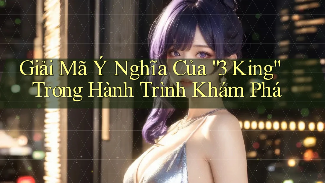 Giải Mã Ý Nghĩa Của “3 King” Trong Hành Trình Khám Phá Giải Mã Ý Nghĩa Của “3 King” Trong Hành Trình Khám Phá