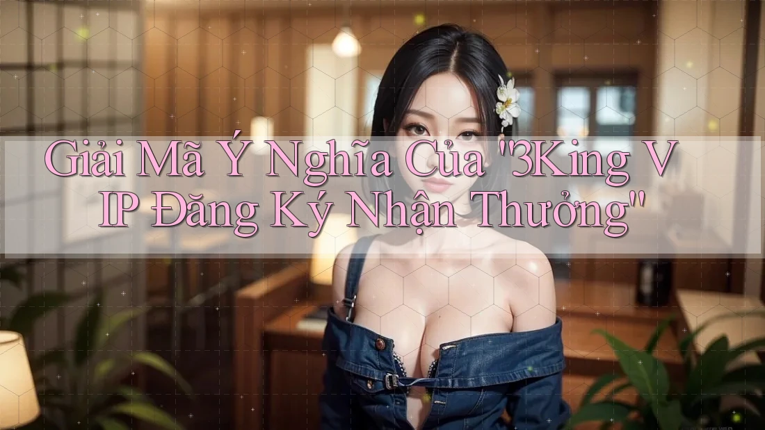 Giải Mã Ý Nghĩa Của “3King VIP Đăng Ký Nhận Thưởng” Giải Mã Ý Nghĩa Của “3King VIP Đăng Ký Nhận Thưởng”